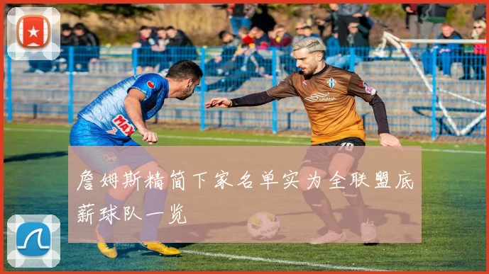 詹姆斯精简下家名单实为全联盟底薪球队一览