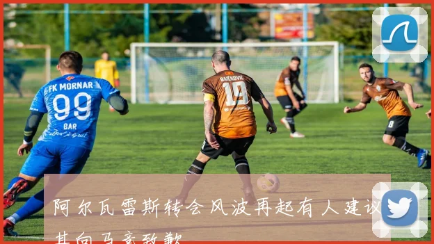 阿尔瓦雷斯转会风波再起有人建议其向马竞致歉