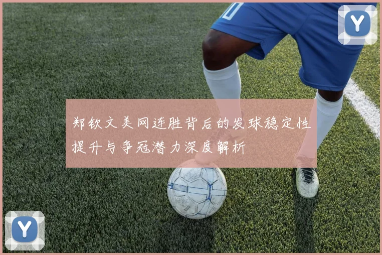 郑钦文美网连胜背后的发球稳定性提升与争冠潜力深度解析